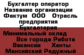 Бухгалтер-оператор › Название организации ­ Фактум, ООО › Отрасль предприятия ­ Бухгалтерия › Минимальный оклад ­ 15 000 - Все города Работа » Вакансии   . Ханты-Мансийский,Радужный г.